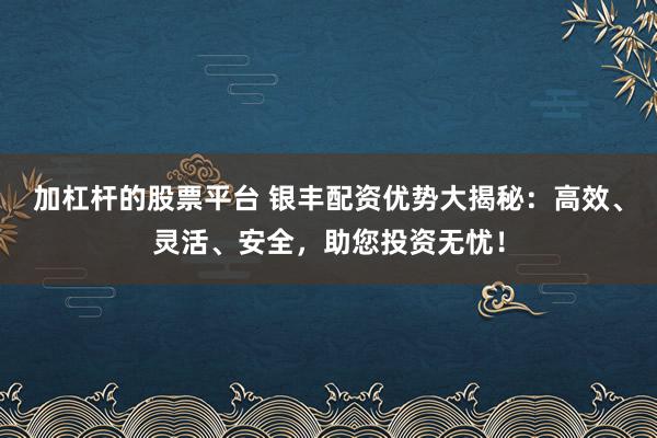 加杠杆的股票平台 银丰配资优势大揭秘：高效、灵活、安全，助您投资无忧！