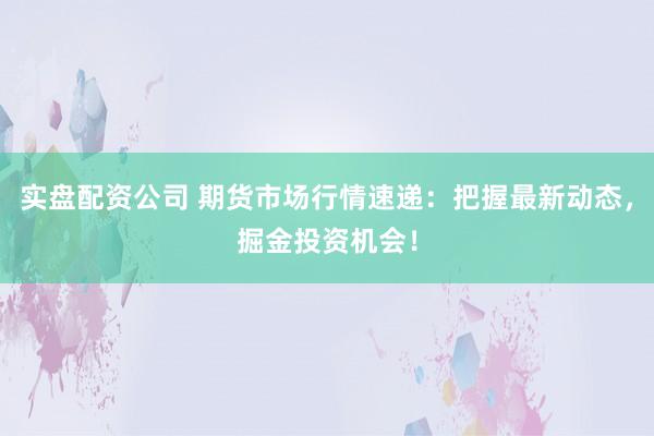 实盘配资公司 期货市场行情速递：把握最新动态，掘金投资机会！