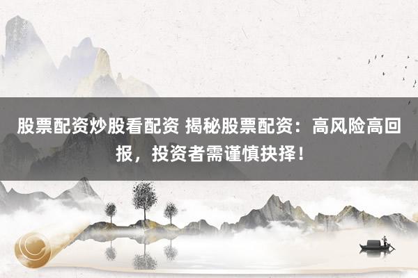 股票配资炒股看配资 揭秘股票配资：高风险高回报，投资者需谨慎抉择！