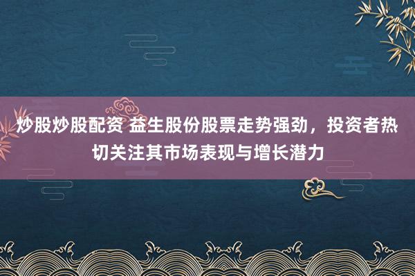 炒股炒股配资 益生股份股票走势强劲，投资者热切关注其市场表现与增长潜力