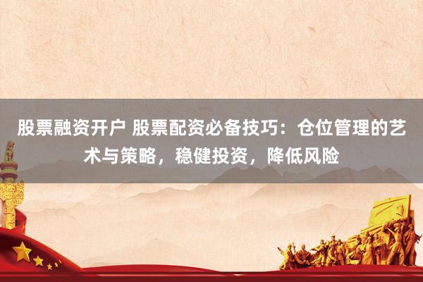 股票融资开户 股票配资必备技巧：仓位管理的艺术与策略，稳健投资，降低风险