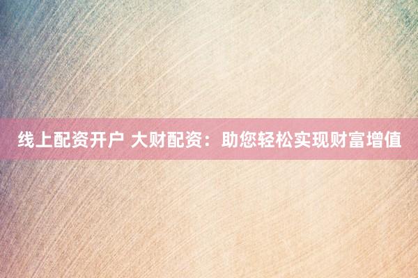 线上配资开户 大财配资：助您轻松实现财富增值