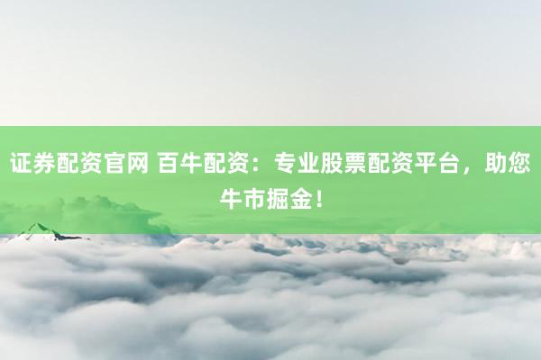 证券配资官网 百牛配资：专业股票配资平台，助您牛市掘金！