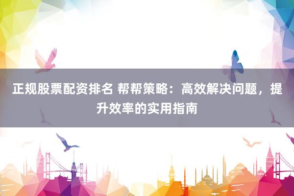 正规股票配资排名 帮帮策略：高效解决问题，提升效率的实用指南