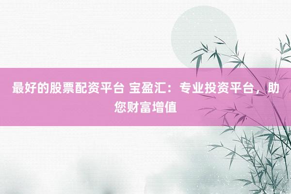 最好的股票配资平台 宝盈汇：专业投资平台，助您财富增值