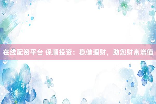 在线配资平台 保顺投资：稳健理财，助您财富增值
