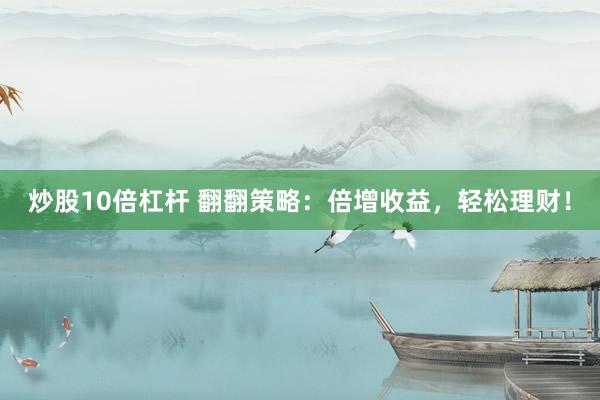 炒股10倍杠杆 翻翻策略：倍增收益，轻松理财！
