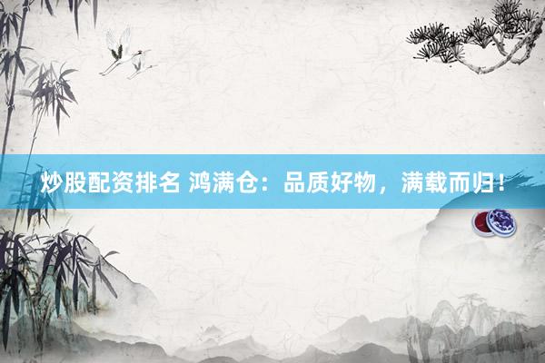 炒股配资排名 鸿满仓：品质好物，满载而归！