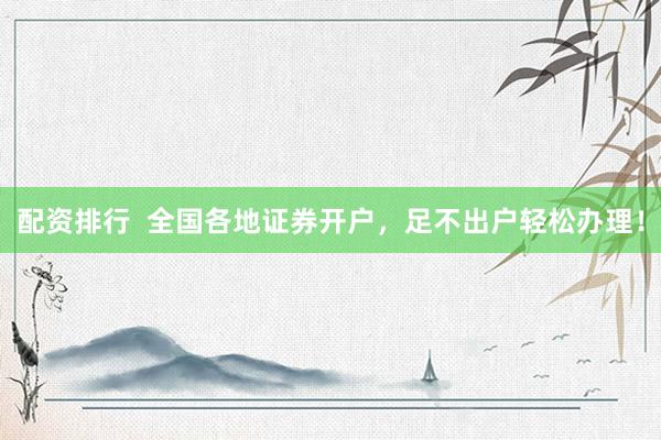 配资排行  全国各地证券开户，足不出户轻松办理！