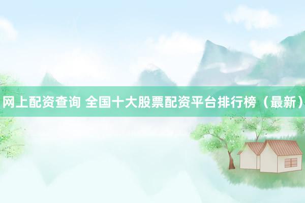 网上配资查询 全国十大股票配资平台排行榜（最新）