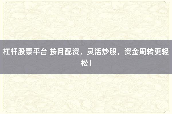 杠杆股票平台 按月配资，灵活炒股，资金周转更轻松！