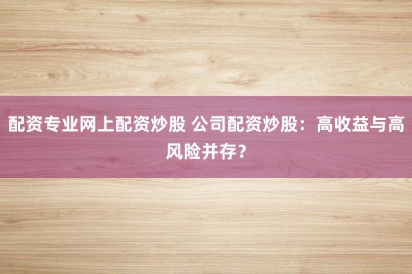 配资专业网上配资炒股 公司配资炒股：高收益与高风险并存？