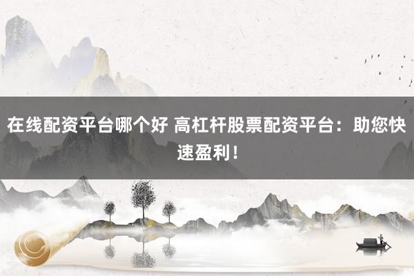 在线配资平台哪个好 高杠杆股票配资平台：助您快速盈利！