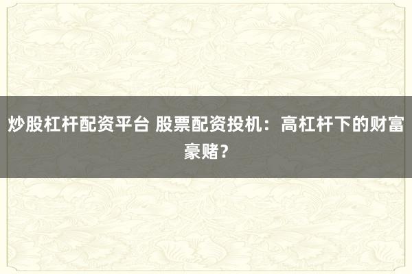 炒股杠杆配资平台 股票配资投机：高杠杆下的财富豪赌？