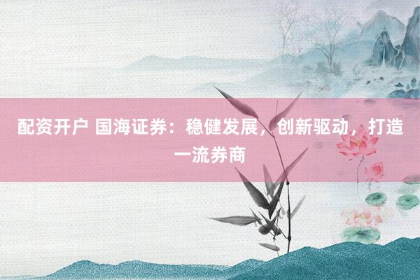 配资开户 国海证券：稳健发展，创新驱动，打造一流券商