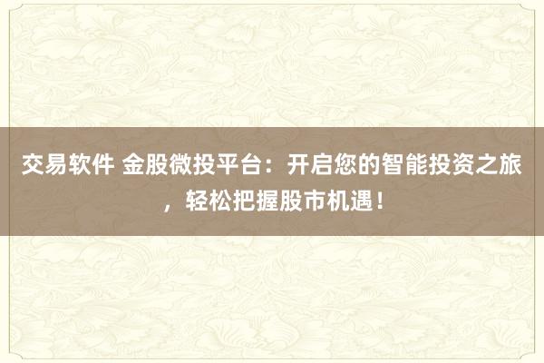 交易软件 金股微投平台：开启您的智能投资之旅，轻松把握股市机遇！
