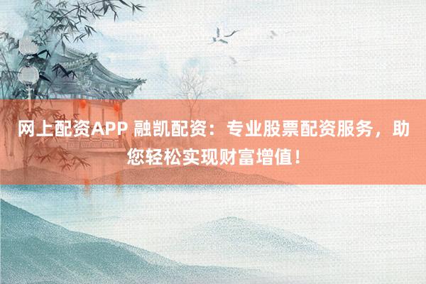 网上配资APP 融凯配资：专业股票配资服务，助您轻松实现财富增值！