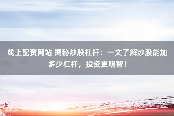 线上配资网站 揭秘炒股杠杆：一文了解炒股能加多少杠杆，投资更明智！