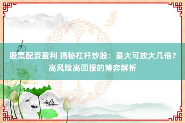 股票配资盈利 揭秘杠杆炒股：最大可放大几倍？高风险高回报的博弈解析