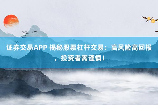 证券交易APP 揭秘股票杠杆交易：高风险高回报，投资者需谨慎！