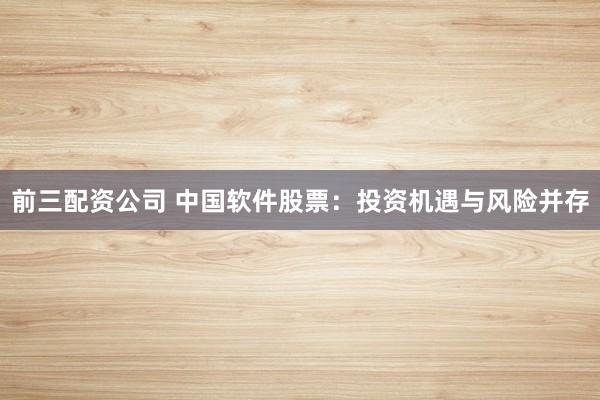 前三配资公司 中国软件股票：投资机遇与风险并存