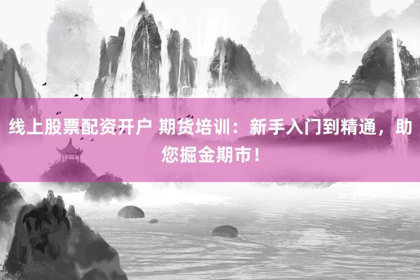 线上股票配资开户 期货培训：新手入门到精通，助您掘金期市！