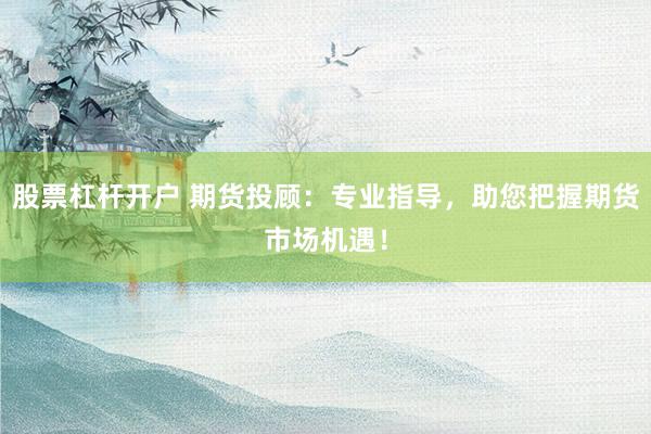 股票杠杆开户 期货投顾：专业指导，助您把握期货市场机遇！