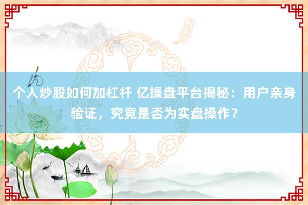 个人炒股如何加杠杆 亿操盘平台揭秘：用户亲身验证，究竟是否为实盘操作？