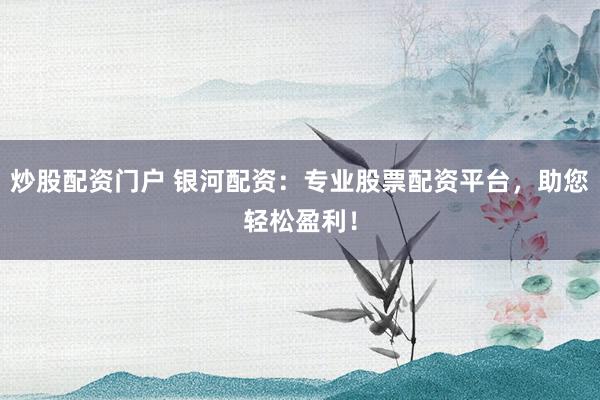 炒股配资门户 银河配资：专业股票配资平台，助您轻松盈利！