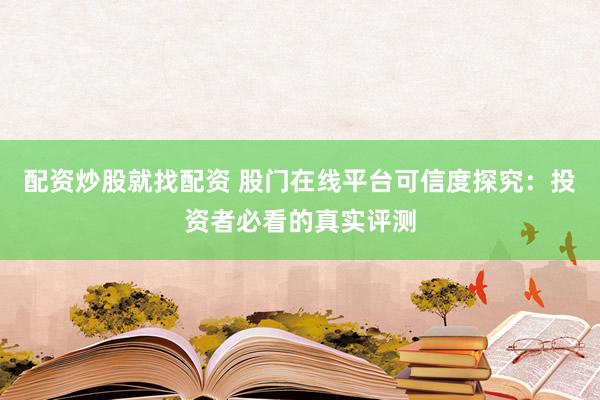 配资炒股就找配资 股门在线平台可信度探究：投资者必看的真实评测