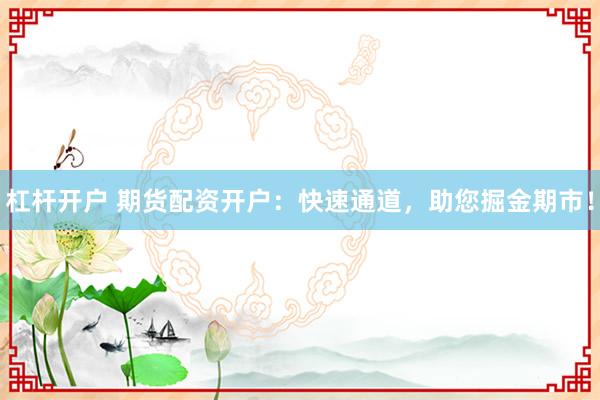 杠杆开户 期货配资开户：快速通道，助您掘金期市！