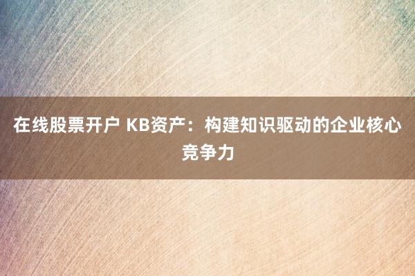 在线股票开户 KB资产：构建知识驱动的企业核心竞争力