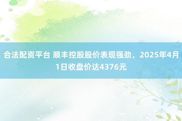 合法配资平台 顺丰控股股价表现强劲，2025年4月1日收盘价达4376元