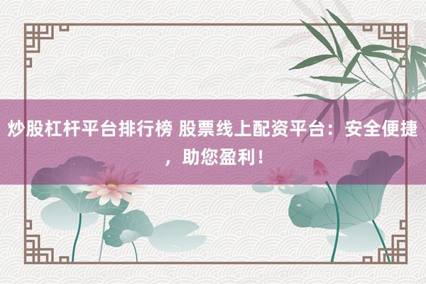 炒股杠杆平台排行榜 股票线上配资平台：安全便捷，助您盈利！