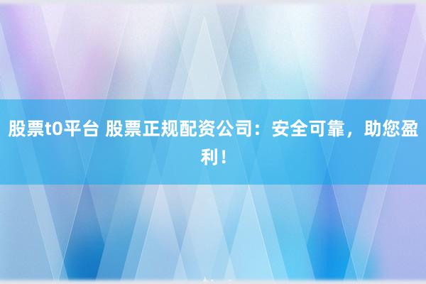 股票t0平台 股票正规配资公司：安全可靠，助您盈利！