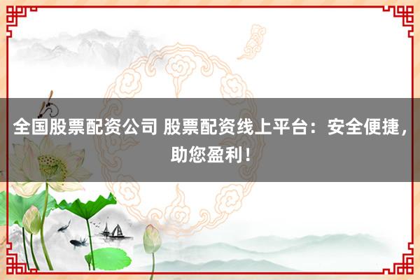 全国股票配资公司 股票配资线上平台：安全便捷，助您盈利！