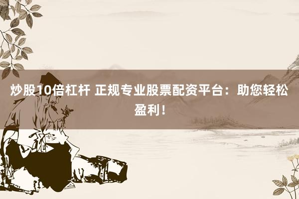 炒股10倍杠杆 正规专业股票配资平台：助您轻松盈利！