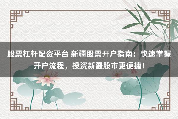 股票杠杆配资平台 新疆股票开户指南：快速掌握开户流程，投资新疆股市更便捷！