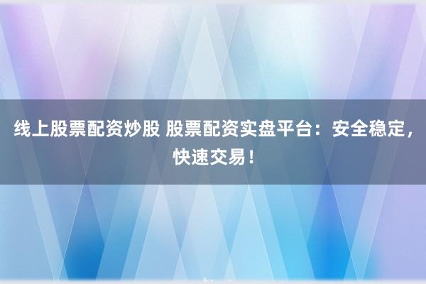 线上股票配资炒股 股票配资实盘平台：安全稳定，快速交易！