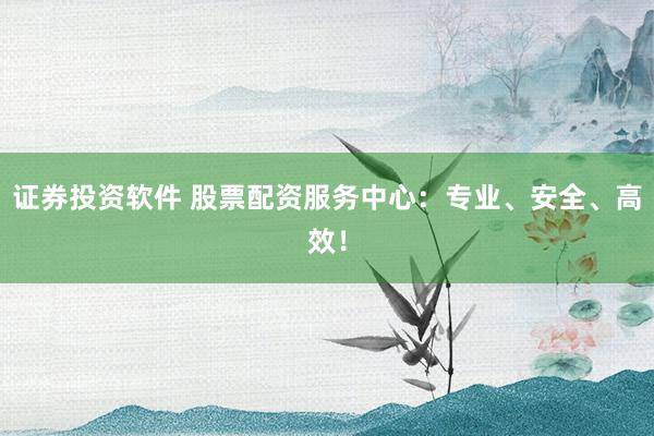 证券投资软件 股票配资服务中心：专业、安全、高效！