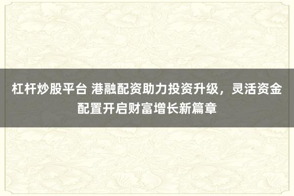 杠杆炒股平台 港融配资助力投资升级，灵活资金配置开启财富增长新篇章