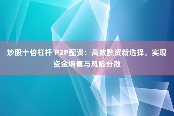 炒股十倍杠杆 P2P配资：高效融资新选择，实现资金增值与风险分散
