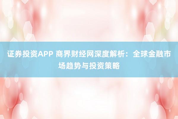 证券投资APP 商界财经网深度解析：全球金融市场趋势与投资策略