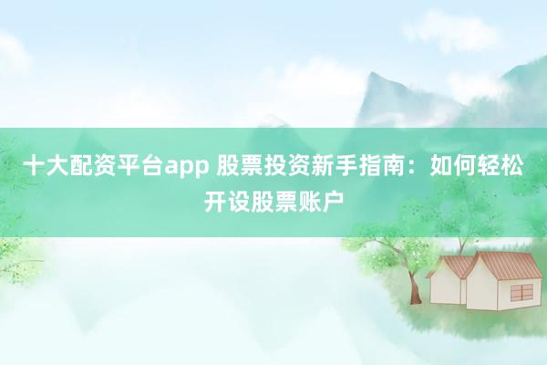 十大配资平台app 股票投资新手指南：如何轻松开设股票账户