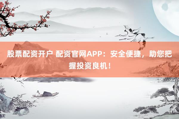 股票配资开户 配资官网APP：安全便捷，助您把握投资良机！