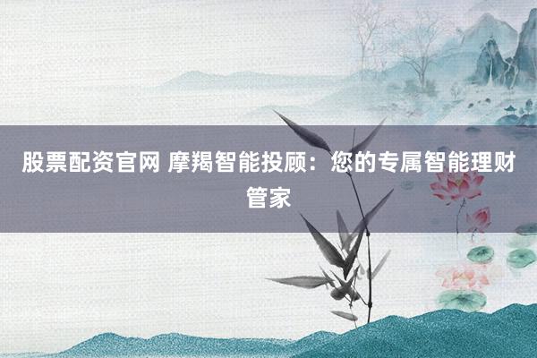 股票配资官网 摩羯智能投顾：您的专属智能理财管家