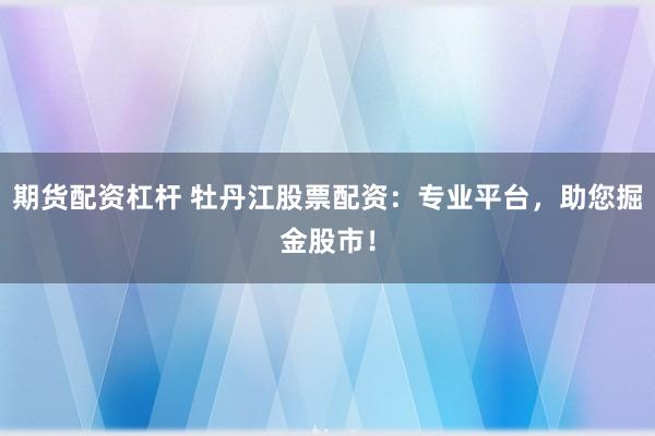 期货配资杠杆 牡丹江股票配资：专业平台，助您掘金股市！