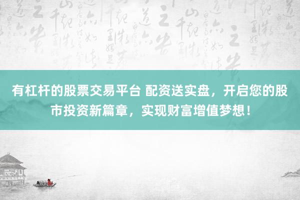 有杠杆的股票交易平台 配资送实盘，开启您的股市投资新篇章，实现财富增值梦想！