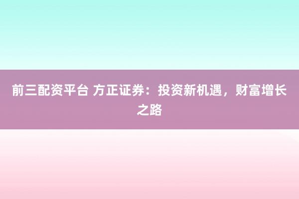 前三配资平台 方正证券：投资新机遇，财富增长之路