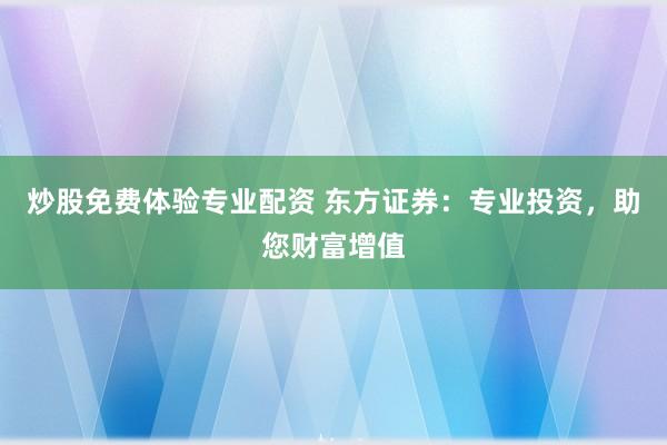 炒股免费体验专业配资 东方证券：专业投资，助您财富增值